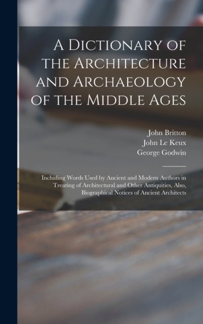 A Dictionary of the Architecture and Archaeology of the Middle Ages - Including Words Used by Ancient and Modern Authors in Treating of Architectural and Other Antiquities, Also, Biographical Notices of Ancient Architects