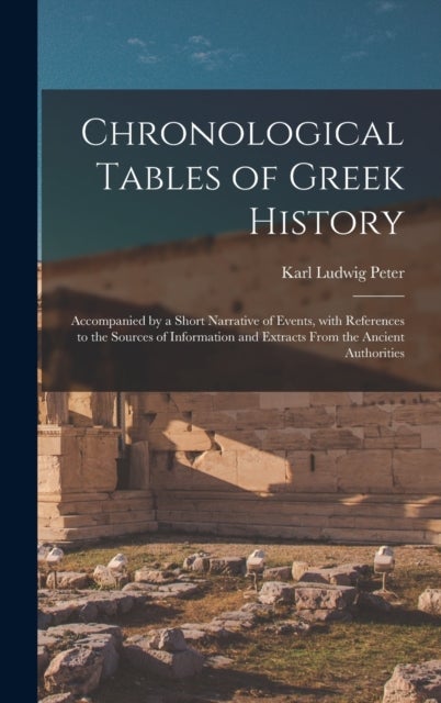Chronological Tables of Greek History - Accompanied by a Short Narrative of Events, With References to the Sources of Information and Extracts From the Ancient Authorities