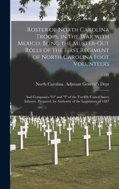 Roster of North Carolina Troops, in the War With Mexico. Being the Muster-out Rolls of the First Regiment of North Carolina Foot Volunteers - and Companies "G" and "I" of the Twelfth United States Infantry. Prepared, by Authority of the Legislature of 1887; 1887