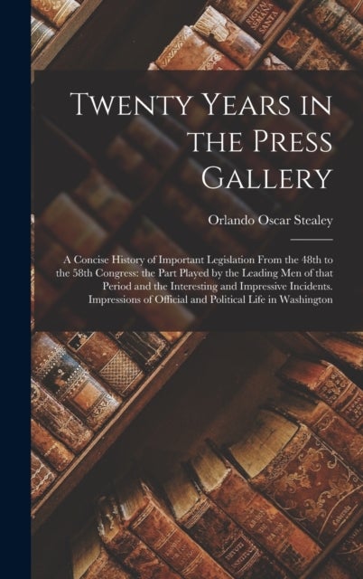Twenty Years in the Press Gallery; a Concise History of Important Legislation From the 48th to the 5 - the Part Played by the Leading Men of That Period and the Interesting and Impressive Incidents. Impressions of Official and Political Life...