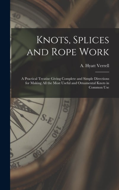 Knots, Splices and Rope Work - a Practical Treatise Giving Complete and Simple Directions for Making All the Most Useful and Ornamental Knots in Common Use