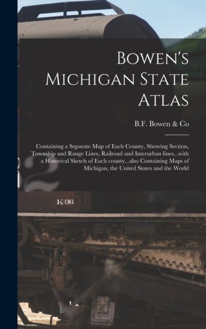 Bowen's Michigan State Atlas - Containing a Separate Map of Each County, Showing Section, Township and Range Lines, Railroad and Interurban Lines...with a Historical Sketch of Each County...also Containing Maps of Michigan, the United States and the World