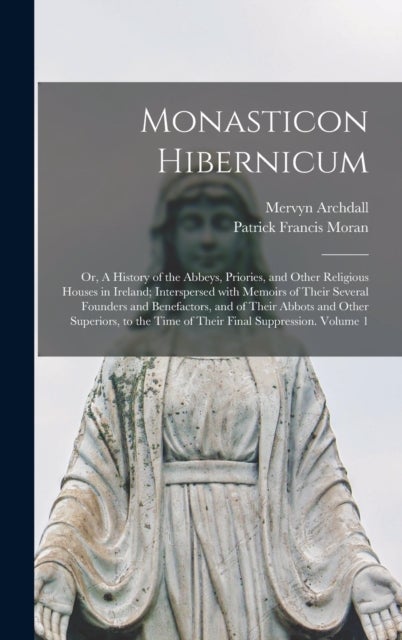 Monasticon Hibernicum - or, A History of the Abbeys, Priories, and Other Religious Houses in Ireland; Interspersed With Memoirs of Their Several Founders and Benefactors, and of Their Abbots and Other Superiors, to the Time of Their Final Suppression....