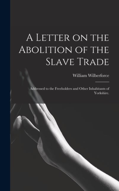 A Letter on the Abolition of the Slave Trade - Addressed to the Freeholders and Other Inhabitants of Yorkshire.