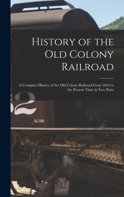 History of the Old Colony Railroad - a Complete History of the Old Colony Railroad From 1844 to the Present Time in Two Parts