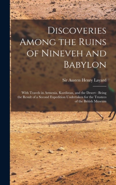 Discoveries Among the Ruins of Nineveh and Babylon - With Travels in Armenia, Kurdistan, and the Desert: Being the Result of a Second Expedition Undertaken for the Trustees of the British Museum