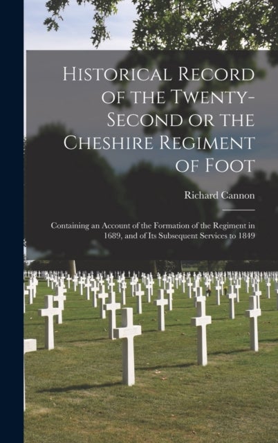 Historical Record of the Twenty-second or the Cheshire Regiment of Foot [microform] - Containing an Account of the Formation of the Regiment in 1689, and of Its Subsequent Services to 1849