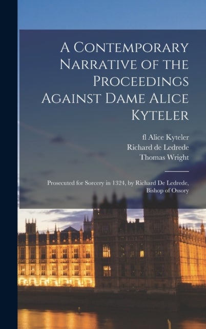 A Contemporary Narrative of the Proceedings Against Dame Alice Kyteler - Prosecuted for Sorcery in 1324, by Richard De Ledrede, Bishop of Ossory