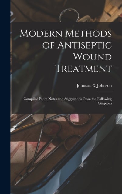 Modern Methods of Antiseptic Wound Treatment - Compiled From Notes and Suggestions From the Following Surgeons