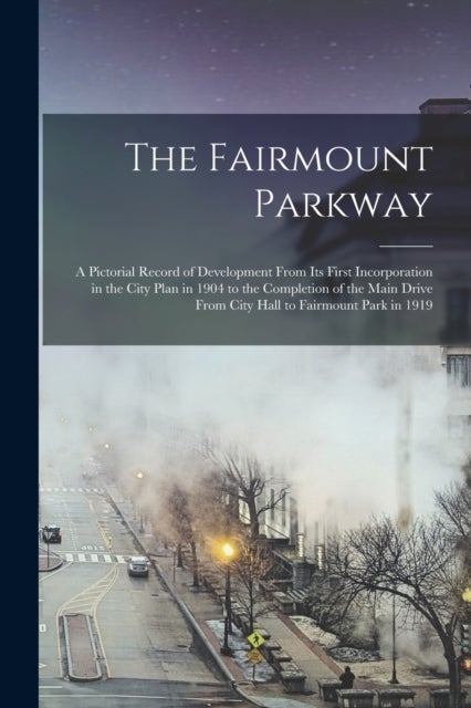 The Fairmount Parkway - a Pictorial Record of Development From Its First Incorporation in the City Plan in 1904 to the Completion of the Main Drive From City Hall to Fairmount Park in 1919
