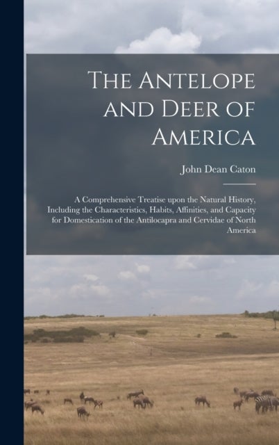 The Antelope and Deer of America - a Comprehensive Treatise Upon the Natural History, Including the Characteristics, Habits, Affinities, and Capacity for Domestication of the Antilocapra and Cervidae of North America