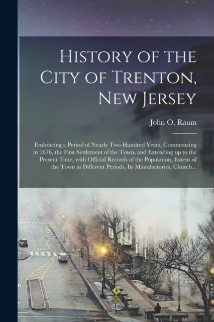 History of the City of Trenton, New Jersey - Embracing a Period of Nearly Two Hundred Years, Commencing in 1676, the First Settlement of the Town, and Extending up to the Present Time, With Official Records of the Population, Extent of the Town At...