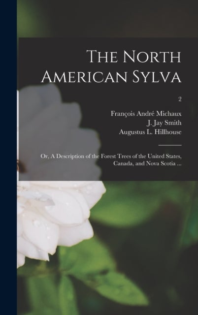 The North American Sylva; or, A Description of the Forest Trees of the United States, Canada, and No