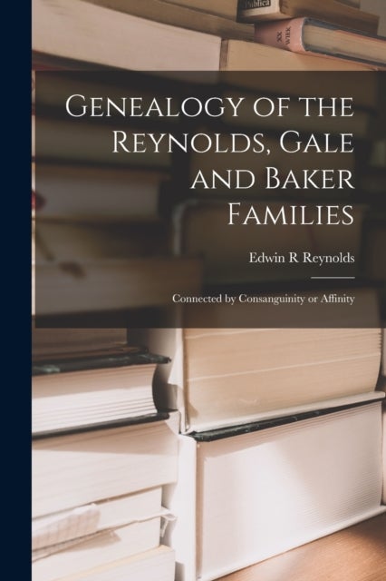 Genealogy of the Reynolds, Gale and Baker Families - Connected by Consanguinity or Affinity