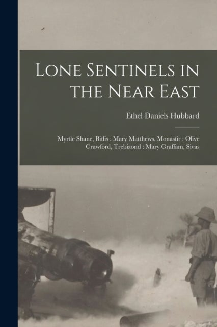 Lone Sentinels in the Near East - Myrtle Shane, Bitlis: Mary Matthews, Monastir: Olive Crawford, Trebizond: Mary Graffam, Sivas