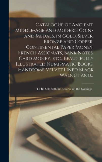 Catalogue of Ancient, Middle-age and Modern Coins and Medals, in Gold, Silver, Bronze and Copper, Continental Paper Money, French Assignats, Bank Notes, Card Money, Etc., Beautifully Illustrated Numis