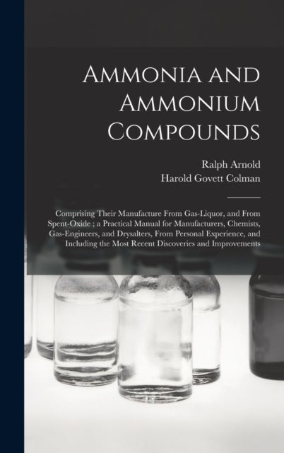 Ammonia and Ammonium Compounds - Comprising Their Manufacture From Gas-liquor, and From Spent-oxide; a Practical Manual for Manufacturers, Chemists, Gas-engineers, and Drysalters, From Personal Experience, and Including the Most Recent Discoveries And...