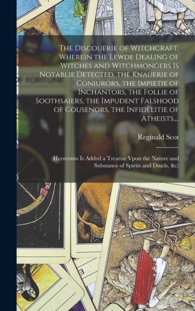 The Discouerie of Witchcraft, Wherein the Lewde Dealing of Witches and Witchmongers is Notablie Detected, the Knauerie of Coniurors, the Impietie of Inchantors, the Follie of Soothsaiers, the Impudent