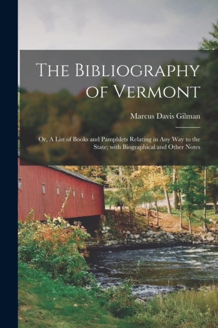 The Bibliography of Vermont - or, A List of Books and Pamphlets Relating in Any Way to the State; With Biographical and Other Notes