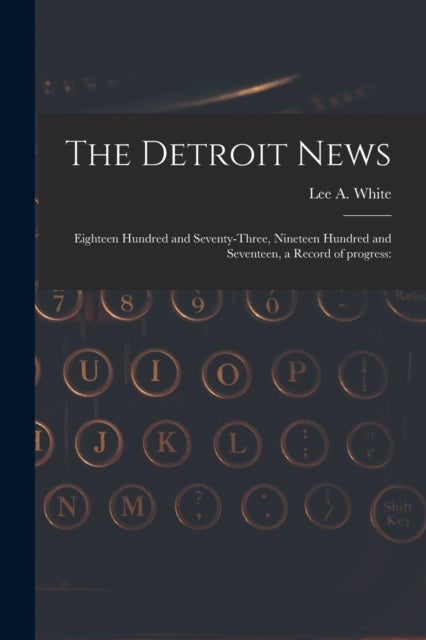 The Detroit News - Eighteen Hundred and Seventy-three, Nineteen Hundred and Seventeen, a Record of Progress: