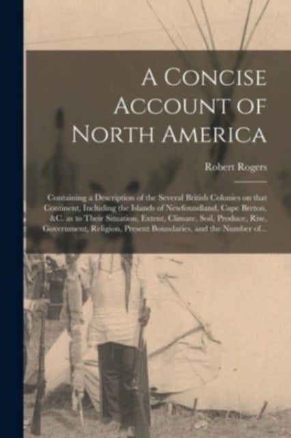 A Concise Account of North America [microform] - Containing a Description of the Several British Colonies on That Continent, Including the Islands of Newfoundland, Cape Breton, &c. as to Their Situation, Extent, Climate, Soil, Produce, Rise, ...