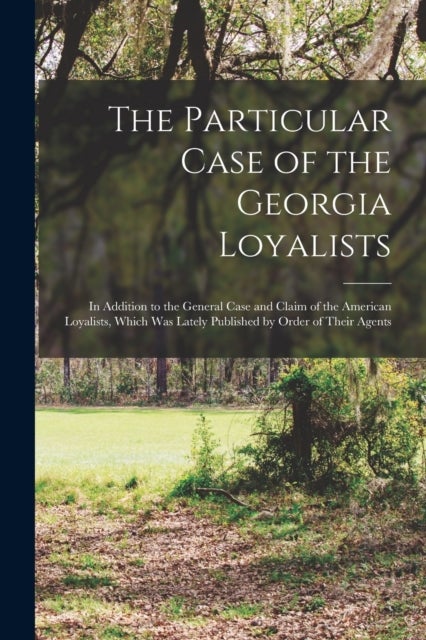 The Particular Case of the Georgia Loyalists [microform] - in Addition to the General Case and Claim of the American Loyalists, Which Was Lately Published by Order of Their Agents