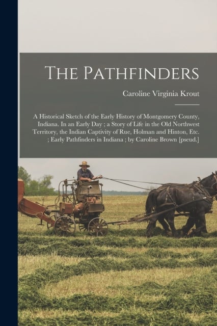 The Pathfinders - a Historical Sketch of the Early History of Montgomery County, Indiana. In an Early Day; a Story of Life in the Old Northwest Territory, the Indian Captivity of Rue, Holman and Hinton, Etc.; Early Pathfinders in Indiana; By...