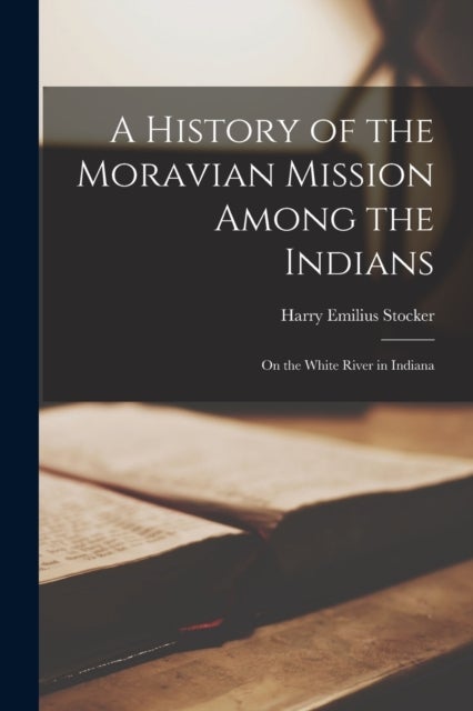 A History of the Moravian Mission Among the Indians - on the White River in Indiana