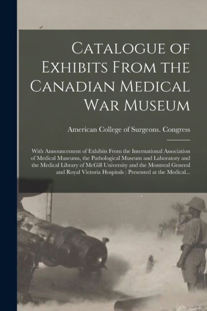 Catalogue of Exhibits From the Canadian Medical War Museum [microform] - With Announcement of Exhibits From the International Association of Medical Museums, the Pathological Museum and Laboratory and the Medical Library of McGill University and The...