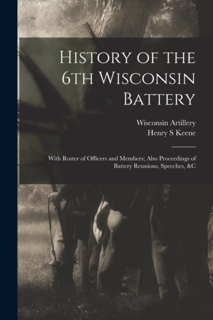 History of the 6th Wisconsin Battery - With Roster of Officers and Members; Also Proceedings of Battery Reunions, Speeches, &c