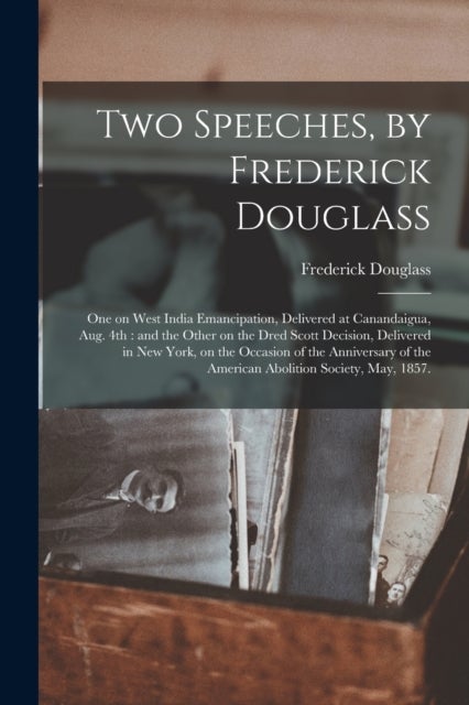 Two Speeches, by Frederick Douglass - One on West India Emancipation, Delivered at Canandaigua, Aug. 4th: and the Other on the Dred Scott Decision, Delivered in New York, on the Occasion of the Anniversary of the American Abolition Society, May, 1857.