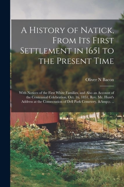 A History of Natick, From Its First Settlement in 1651 to the Present Time; With Notices of the Firs