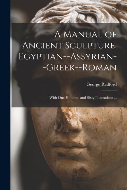 A Manual of Ancient Sculpture, Egyptian--Assyrian--Greek--Roman - With One Hundred and Sixty Illustrations ...