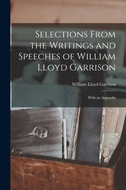 Selections From the Writings and Speeches of William Lloyd Garrison - With an Appendix