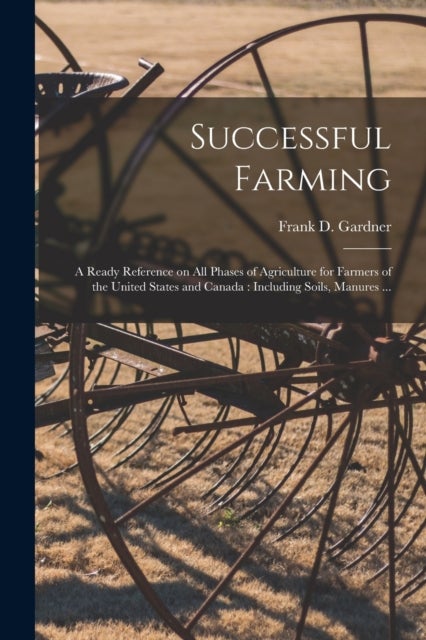 Successful Farming [microform] - a Ready Reference on All Phases of Agriculture for Farmers of the United States and Canada: Including Soils, Manures ...