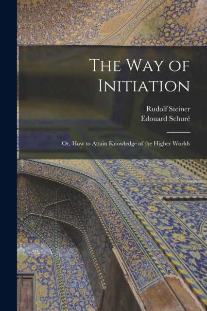 The Way of Initiation - or, How to Attain Knowledge of the Higher Worlds