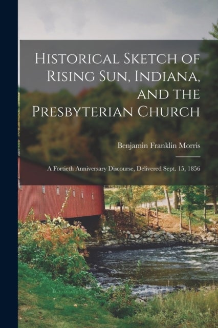Historical Sketch of Rising Sun, Indiana, and the Presbyterian Church - A Fortieth Anniversary Discourse, Delivered Sept. 15, 1856