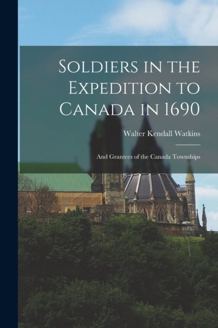 Soldiers in the Expedition to Canada in 1690 [microform] - and Grantees of the Canada Townships