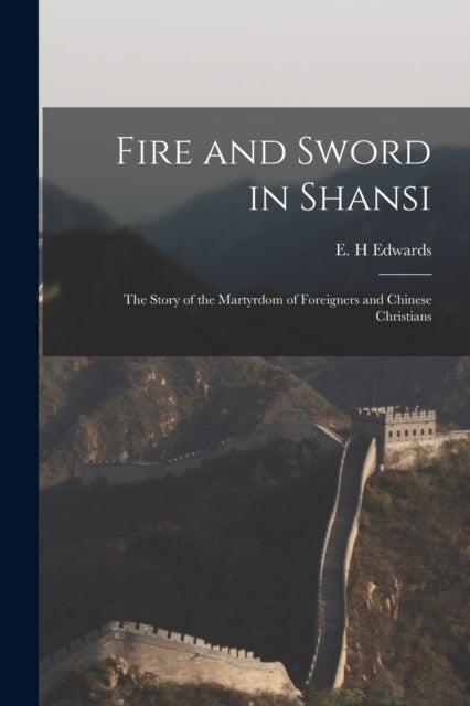 Fire and Sword in Shansi - the Story of the Martyrdom of Foreigners and Chinese Christians