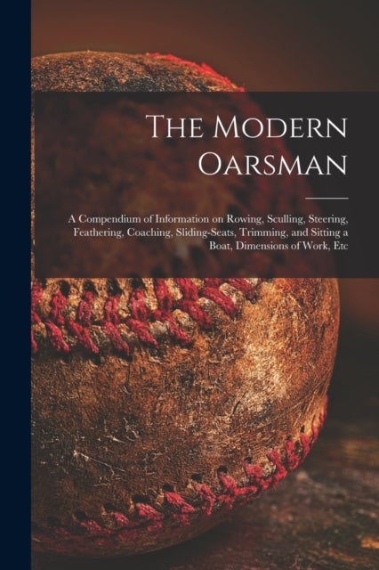 The Modern Oarsman [microform] - a Compendium of Information on Rowing, Sculling, Steering, Feathering, Coaching, Sliding-seats, Trimming, and Sitting a Boat, Dimensions of Work, Etc