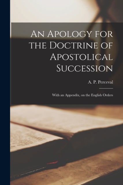 An Apology for the Doctrine of Apostolical Succession - With an Appendix, on the English Orders