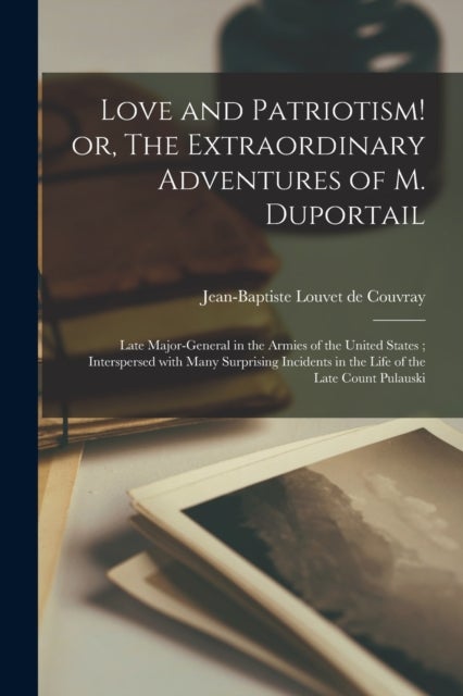 Love and Patriotism! or, The Extraordinary Adventures of M. Duportail - Late Major-general in the Armies of the United States; Interspersed With Many Surprising Incidents in the Life of the Late Count Pulauski