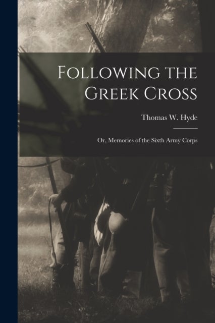 Following the Greek Cross - or, Memories of the Sixth Army Corps