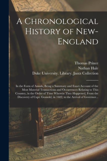 A Chronological History of New-England - in the Form of Annals, Being a Summary and Exact Account of the Most Material Transactions and Occurrences Relating to This Country, in the Order of Time Wherein They Happened, From the Discovery of Capt....