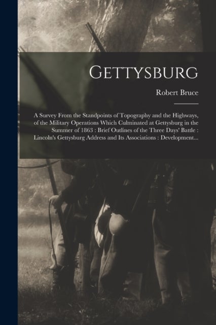 Gettysburg - a Survey From the Standpoints of Topography and the Highways, of the Military Operations Which Culminated at Gettysburg in the Summer of 1863: Brief Outlines of the Three Days' Battle: Lincoln's Gettysburg Address and Its Associations: ...