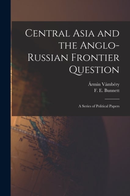 Central Asia and the Anglo-Russian Frontier Question - a Series of Political Papers