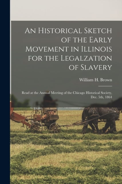 An Historical Sketch of the Early Movement in Illinois for the Legalzation of Slavery - Read at the Annual Meeting of the Chicago Historical Society, Dec. 5th, 1864
