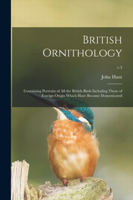 British Ornithology - Containing Portraits of All the British Birds Including Those of Foreign Origin Which Have Become Domesticated; v.3