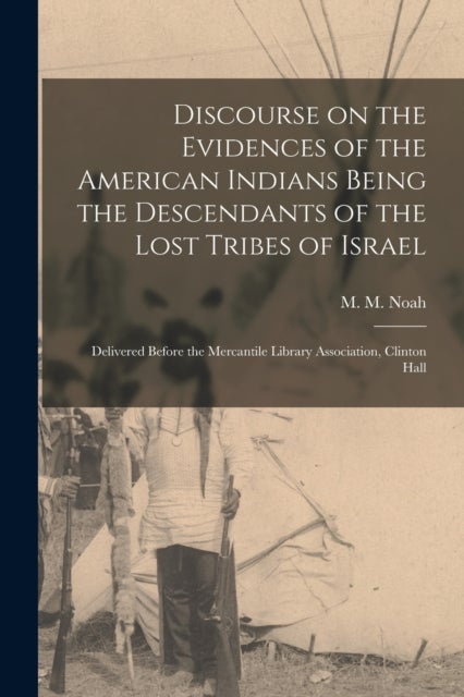 Discourse on the Evidences of the American Indians Being the Descendants of the Lost Tribes of Israel [microform] - Delivered Before the Mercantile Library Association, Clinton Hall