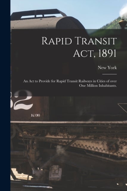 Rapid Transit Act, 1891 - an Act to Provide for Rapid Transit Railways in Cities of Over One Million Inhabitants.